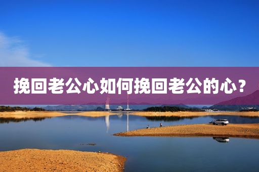 挽回老公心如何挽回老公的心？