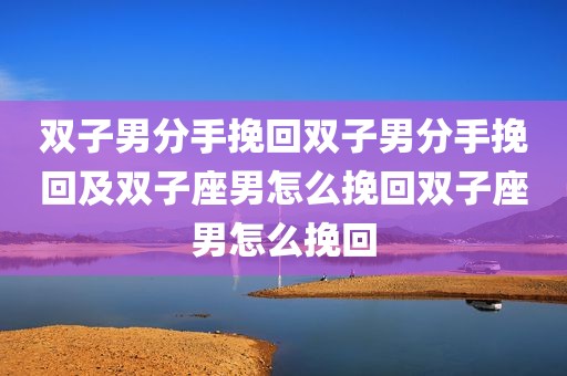 双子男分手挽回双子男分手挽回及双子座男怎么挽回双子座男怎么挽回