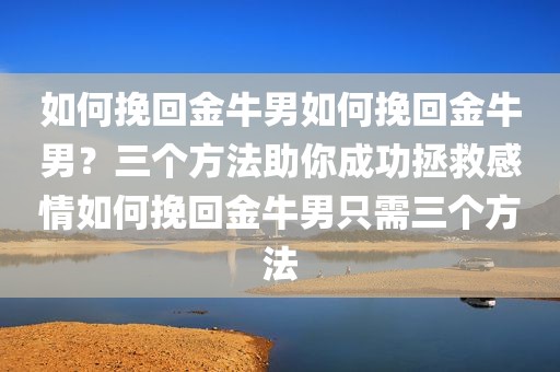 如何挽回金牛男如何挽回金牛男？三个方法助你成功拯救感情如何挽回金牛男只需三个方法