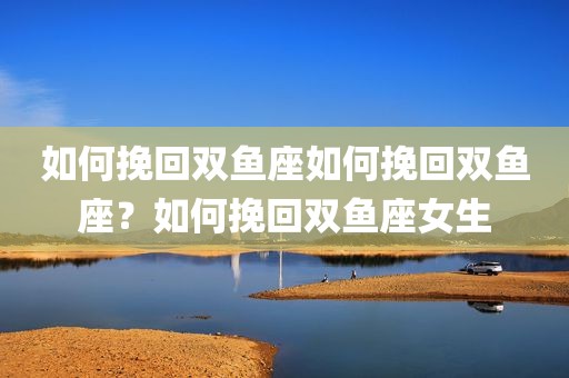 如何挽回双鱼座如何挽回双鱼座？如何挽回双鱼座女生