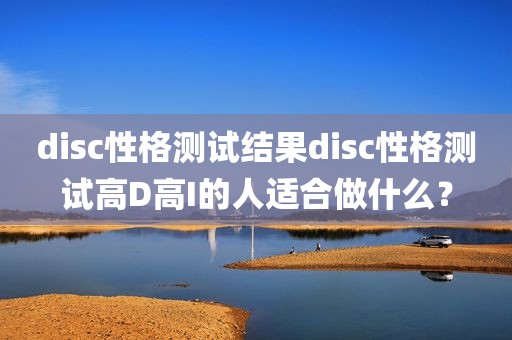 disc性格测试结果disc性格测试高D高I的人适合做什么？