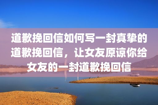 道歉挽回信如何写一封真挚的道歉挽回信，让女友原谅你给女友的一封道歉挽回信