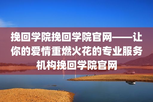 挽回学院挽回学院官网——让你的爱情重燃火花的专业服务机构挽回学院官网