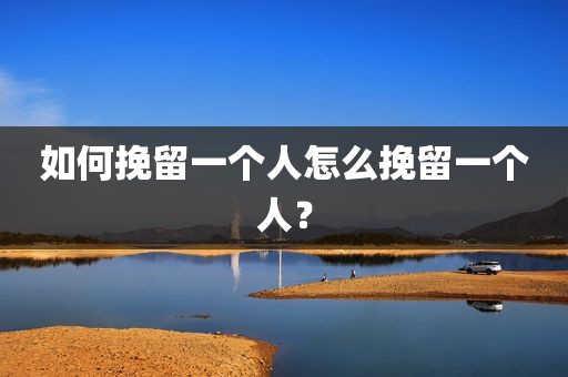 如何挽留一个人怎么挽留一个人？
