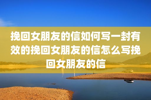 挽回女朋友的信如何写一封有效的挽回女朋友的信怎么写挽回女朋友的信