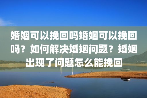 婚姻可以挽回吗婚姻可以挽回吗？如何解决婚姻问题？婚姻出现了问题怎么能挽回