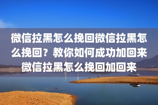 微信拉黑怎么挽回微信拉黑怎么挽回？教你如何成功加回来微信拉黑怎么挽回加回来