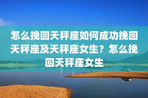 怎么挽回天秤座如何成功挽回天秤座及天秤座女生？怎么挽回天秤座女生