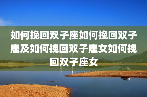 如何挽回双子座如何挽回双子座及如何挽回双子座女如何挽回双子座女