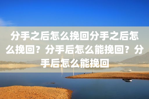 分手之后怎么挽回分手之后怎么挽回？分手后怎么能挽回？分手后怎么能挽回