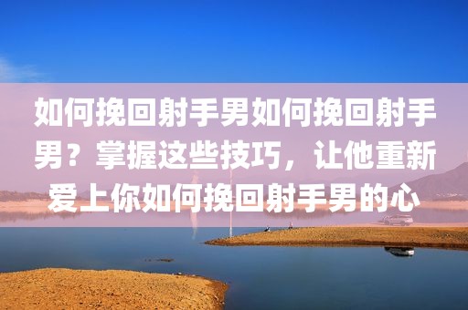如何挽回射手男如何挽回射手男？掌握这些技巧，让他重新爱上你如何挽回射手男的心