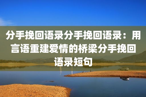 分手挽回语录分手挽回语录：用言语重建爱情的桥梁分手挽回语录短句