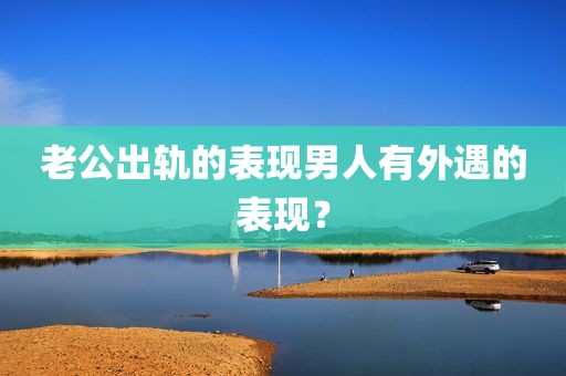 老公出轨的表现男人有外遇的表现？