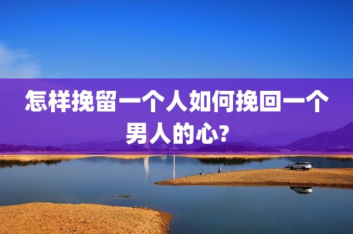 怎样挽留一个人如何挽回一个男人的心?