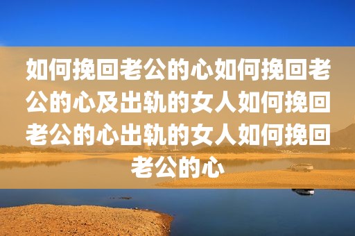 如何挽回老公的心如何挽回老公的心及出轨的女人如何挽回老公的心出轨的女人如何挽回老公的心