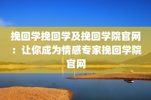 挽回学挽回学及挽回学院官网：让你成为情感专家挽回学院官网