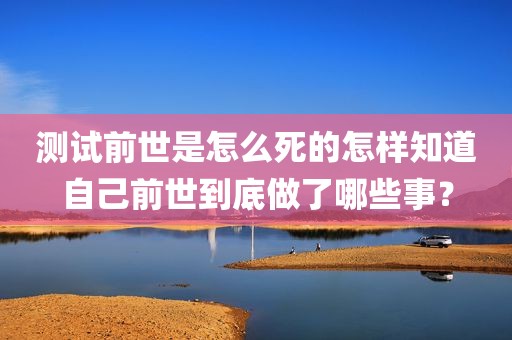 测试前世是怎么死的怎样知道自己前世到底做了哪些事？