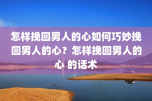 怎样挽回男人的心如何巧妙挽回男人的心？怎样挽回男人的心 的话术