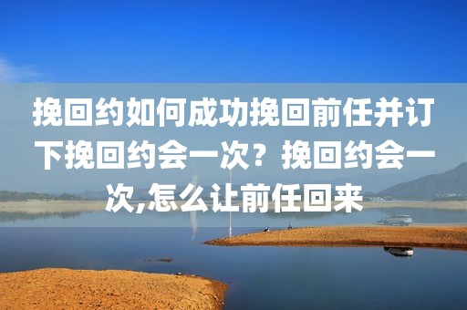 挽回约如何成功挽回前任并订下挽回约会一次？挽回约会一次,怎么让前任回来