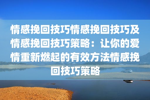 情感挽回技巧情感挽回技巧及情感挽回技巧策略：让你的爱情重新燃起的有效方法情感挽回技巧策略