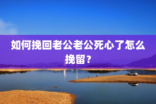 如何挽回老公老公死心了怎么挽留？