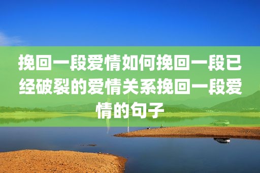 挽回一段爱情如何挽回一段已经破裂的爱情关系挽回一段爱情的句子