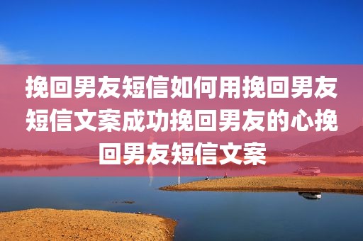 挽回男友短信如何用挽回男友短信文案成功挽回男友的心挽回男友短信文案