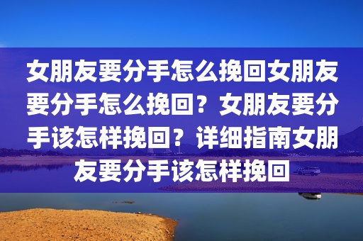女朋友要分手怎么挽回女朋友要分手怎么挽回？女朋友要分手该怎样挽回？详细指南女朋友要分手该怎样挽回