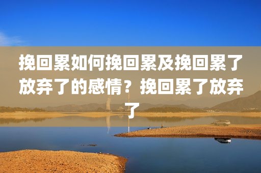 挽回累如何挽回累及挽回累了放弃了的感情？挽回累了放弃了