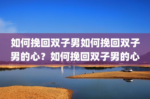 如何挽回双子男如何挽回双子男的心？如何挽回双子男的心
