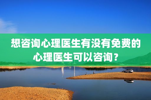想咨询心理医生有没有免费的心理医生可以咨询？