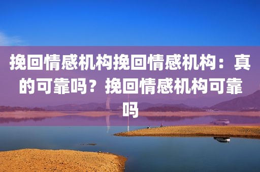 挽回情感机构挽回情感机构：真的可靠吗？挽回情感机构可靠吗