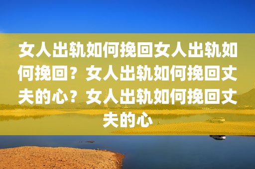 女人出轨如何挽回女人出轨如何挽回？女人出轨如何挽回丈夫的心？女人出轨如何挽回丈夫的心