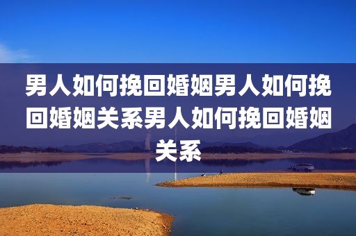 男人如何挽回婚姻男人如何挽回婚姻关系男人如何挽回婚姻关系