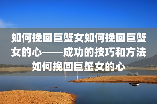 如何挽回巨蟹女如何挽回巨蟹女的心——成功的技巧和方法如何挽回巨蟹女的心