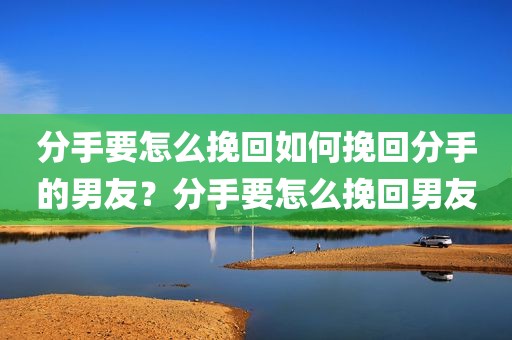 分手要怎么挽回如何挽回分手的男友？分手要怎么挽回男友