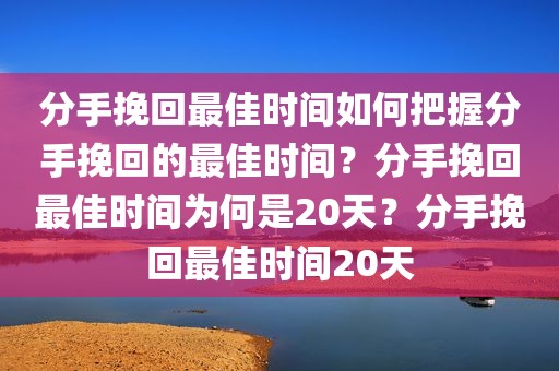 分手挽回最佳时间如何把握分手挽回的最佳时间？分手挽回最佳时间为何是20天？分手挽回最佳时间20天
