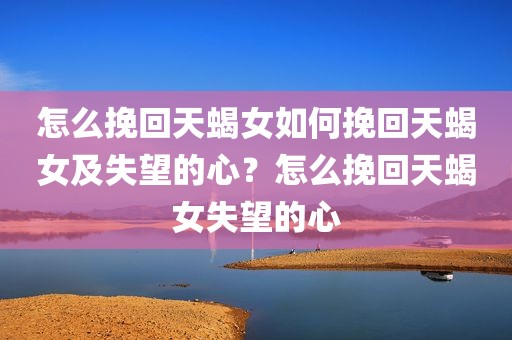 怎么挽回天蝎女如何挽回天蝎女及失望的心？怎么挽回天蝎女失望的心
