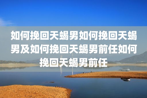 如何挽回天蝎男如何挽回天蝎男及如何挽回天蝎男前任如何挽回天蝎男前任