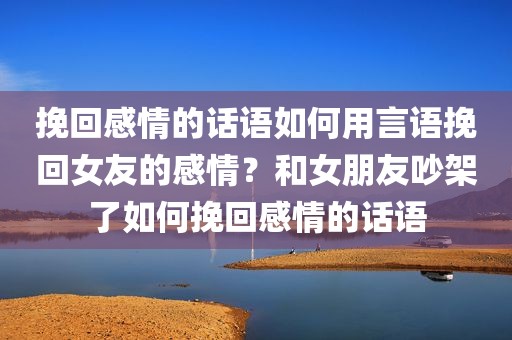 挽回感情的话语如何用言语挽回女友的感情？和女朋友吵架了如何挽回感情的话语
