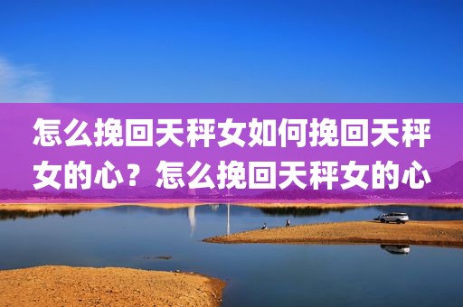 怎么挽回天秤女如何挽回天秤女的心？怎么挽回天秤女的心