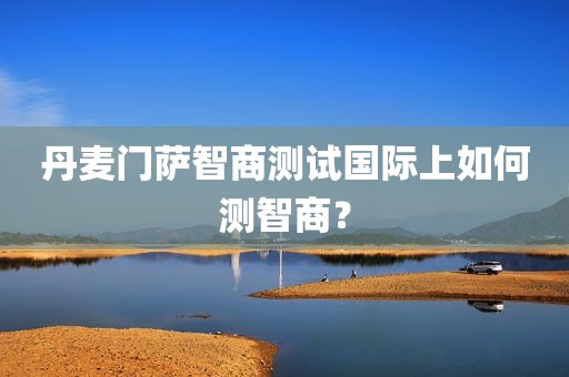 丹麦门萨智商测试国际上如何测智商？