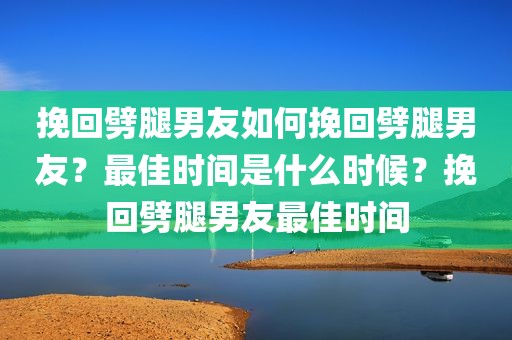 挽回劈腿男友如何挽回劈腿男友？最佳时间是什么时候？挽回劈腿男友最佳时间