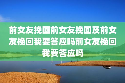 前女友挽回前女友挽回及前女友挽回我要答应吗前女友挽回我要答应吗