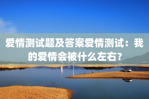 爱情测试题及答案爱情测试：我的爱情会被什么左右？