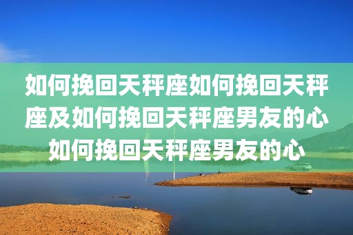 如何挽回天秤座如何挽回天秤座及如何挽回天秤座男友的心如何挽回天秤座男友的心