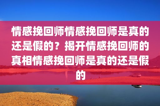 情感挽回师情感挽回师是真的还是假的？揭开情感挽回师的真相情感挽回师是真的还是假的