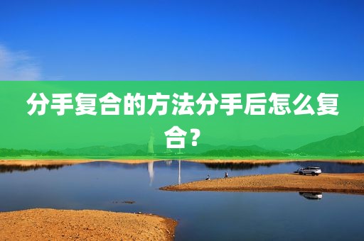 分手复合的方法分手后怎么复合？