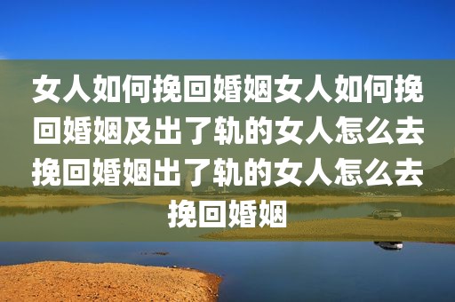 女人如何挽回婚姻女人如何挽回婚姻及出了轨的女人怎么去挽回婚姻出了轨的女人怎么去挽回婚姻