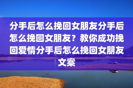 分手后怎么挽回女朋友分手后怎么挽回女朋友？教你成功挽回爱情分手后怎么挽回女朋友文案